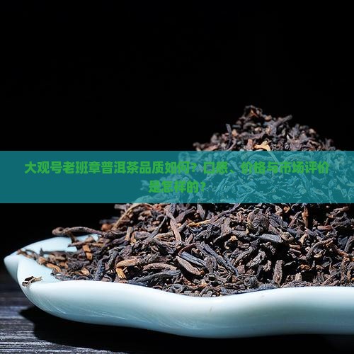 大观号老班章普洱茶品质如何？口感、价格与市场评价是怎样的？