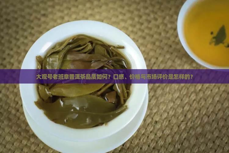 大观号老班章普洱茶品质如何？口感、价格与市场评价是怎样的？