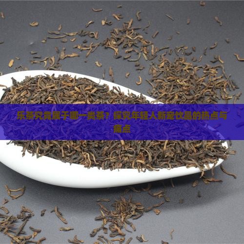 乐茶究竟属于哪一类茶？探究年轻人新宠饮品的热点与痛点