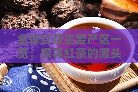 全球红茶主要产区一览：探寻红茶的源头产地