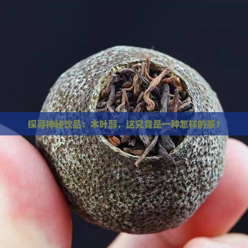 探寻神秘饮品：木叶醇，这究竟是一种怎样的茶？