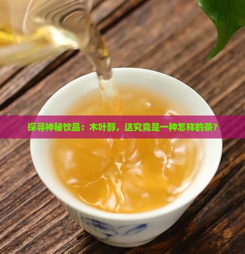 探寻神秘饮品：木叶醇，这究竟是一种怎样的茶？