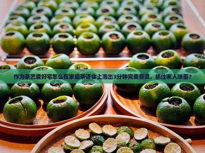 作为茶艺爱好宅怎么在家庭茶话会上泡出3分钟完美普洱，抓住家人味蕾？