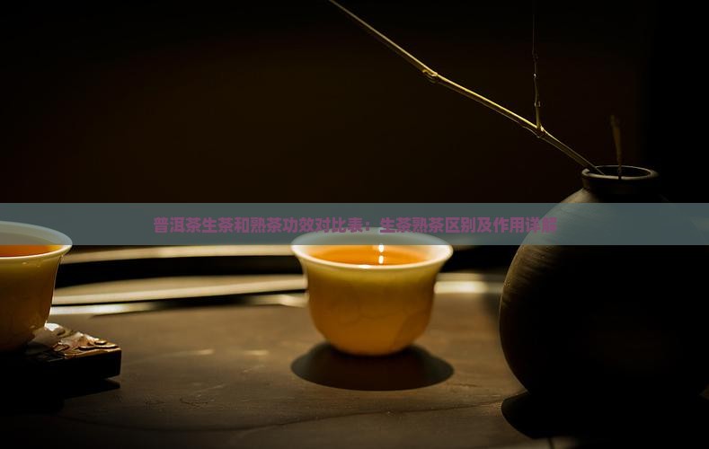 普洱茶生茶和熟茶功效对比表：生茶熟茶区别及作用详解