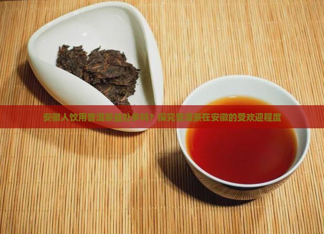 安徽人饮用普洱茶益处多吗？探究普洱茶在安徽的受欢迎程度
