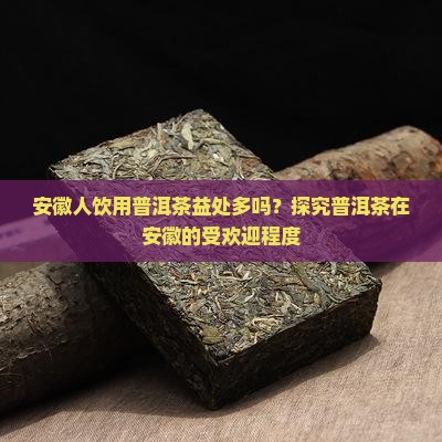 安徽人饮用普洱茶益处多吗？探究普洱茶在安徽的受欢迎程度