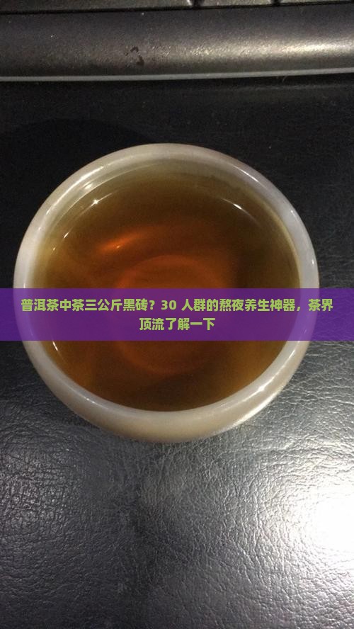 普洱茶中茶三公斤黑砖？30+人群的熬夜养生神器，茶界顶流了解一下