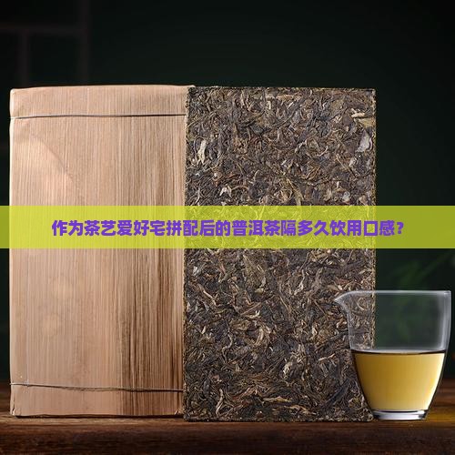 作为茶艺爱好宅拼配后的普洱茶隔多久饮用口感？