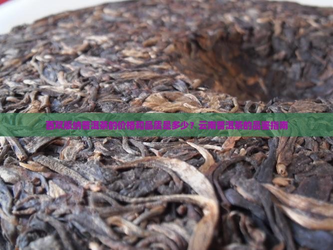 西双版纳普洱茶的价格和品质是多少？云南普洱茶的品鉴指南