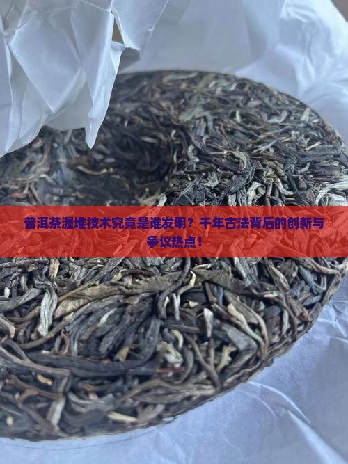 普洱茶渥堆技术究竟是谁发明？千年古法背后的创新与争议热点！