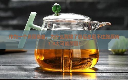作为一个资深茶客，为什么我喝了茶后总忍不住跑厕所？4大可能原因！