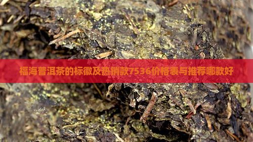 福海普洱茶的标徽及热销款7536价格表与推荐哪款好