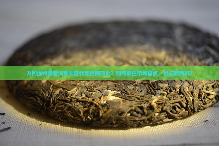 为何温州熟普洱茶渠道代理招商如此？如何抓住市场痛点，抢占新商机？
