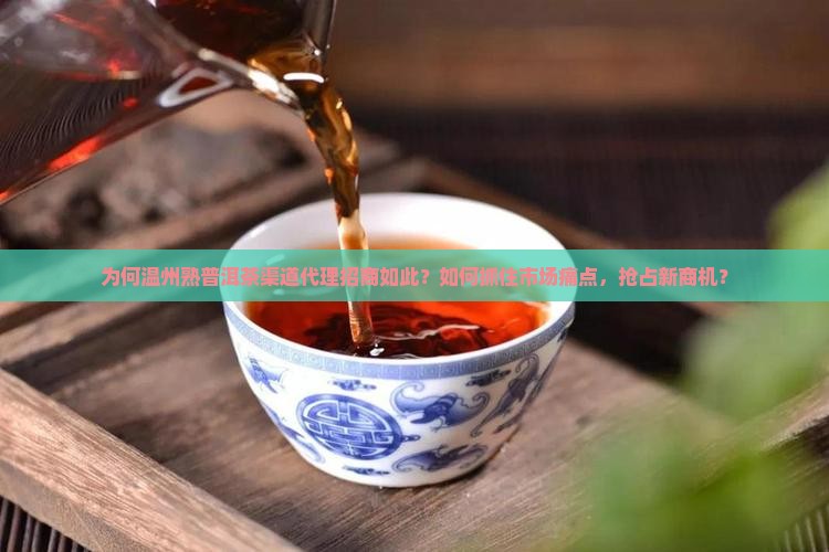 为何温州熟普洱茶渠道代理招商如此？如何抓住市场痛点，抢占新商机？