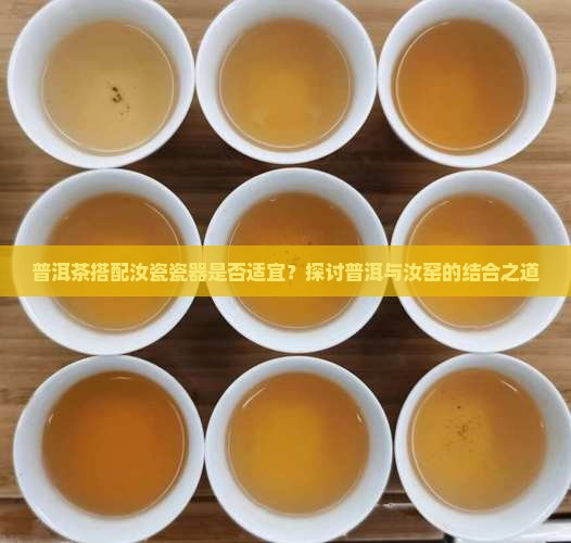 普洱茶搭配汝瓷瓷器是否适宜？探讨普洱与汝窑的结合之道