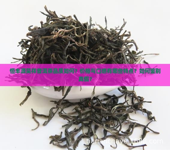 恒丰源昊祥普洱茶品质如何？价格与口感有哪些特点？如何鉴别真假？