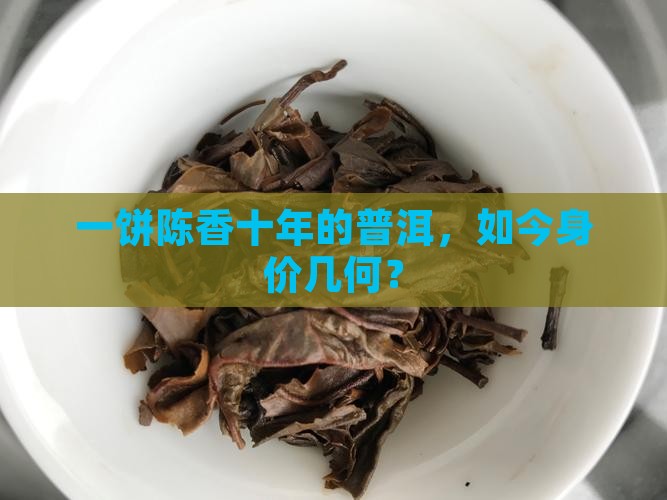 一饼陈香十年的普洱，如今身价几何？