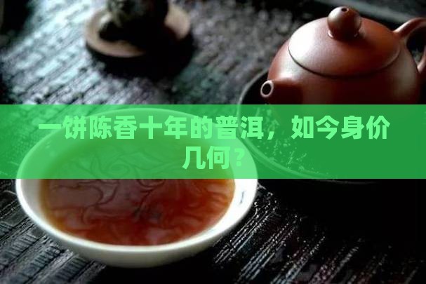 一饼陈香十年的普洱，如今身价几何？