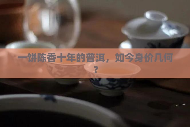 一饼陈香十年的普洱，如今身价几何？