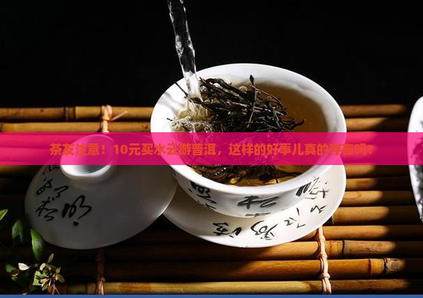 茶友注意！10元买水云游普洱，这样的好事儿真的存在吗？