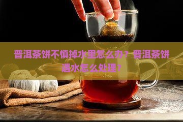 普洱茶饼不慎掉水里怎么办？普洱茶饼遇水怎么处理？