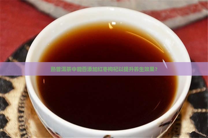 熟普洱茶中能否添加红枣枸杞以提升养生效果？