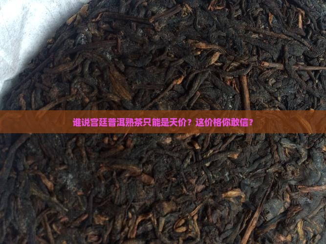 谁说宫廷普洱熟茶只能是天价？这价格你敢信？