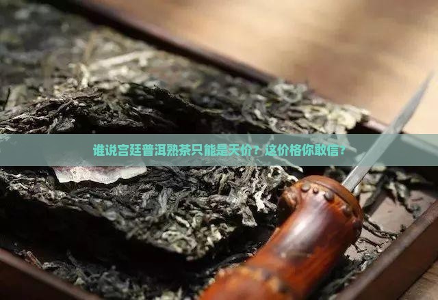 谁说宫廷普洱熟茶只能是天价？这价格你敢信？