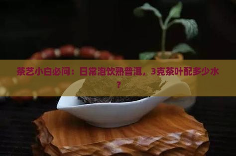 茶艺小白必问：日常泡饮熟普洱，3克茶叶配多少水？
