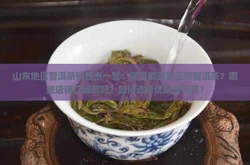 山东地区普洱茶销售点一览：哪里能买到正宗普洱茶？哪些店铺口碑较好？如何选择优质普洱茶？