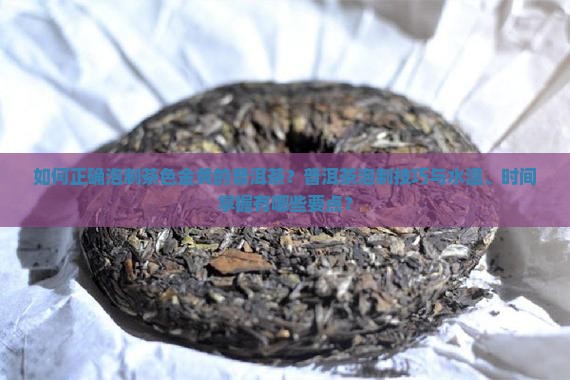如何正确泡制茶色金黄的普洱茶？普洱茶泡制技巧与水温、时间掌握有哪些要点？