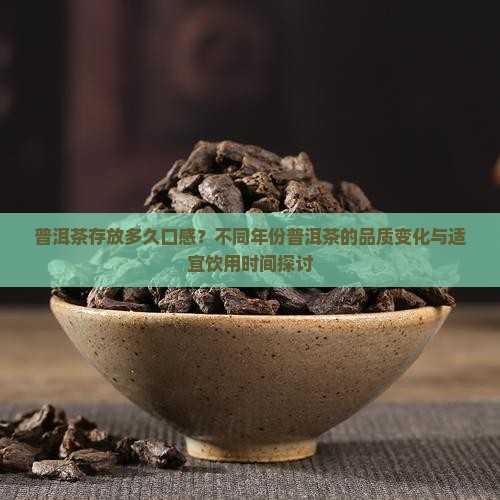 普洱茶存放多久口感？不同年份普洱茶的品质变化与适宜饮用时间探讨