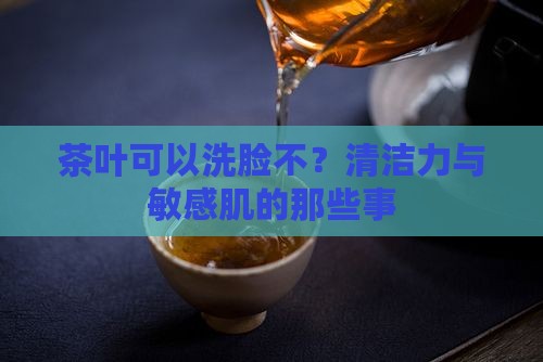 茶叶可以洗脸不？清洁力与敏感肌的那些事