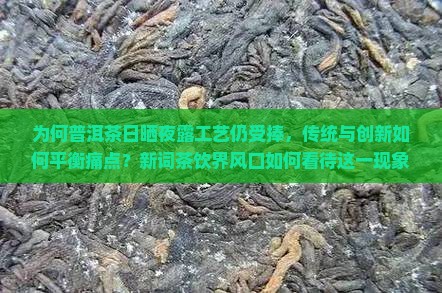 为何普洱茶日晒夜露工艺仍受捧，传统与创新如何平衡痛点？新词茶饮界风口如何看待这一现象？