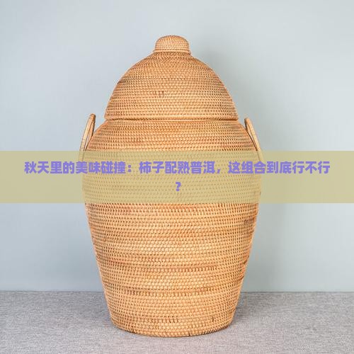 秋天里的美味碰撞：柿子配熟普洱，这组合到底行不行？