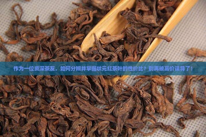 作为一位资深茶友，如何分辨并掌握状元红茶叶的性价比？别再被高价误导了！