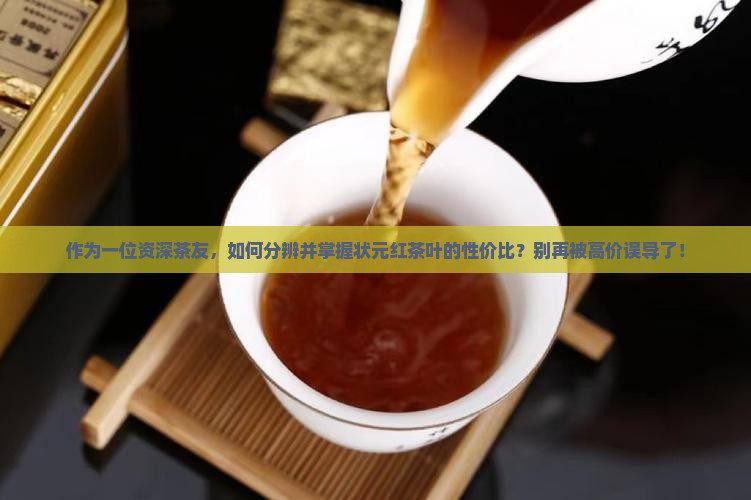 作为一位资深茶友，如何分辨并掌握状元红茶叶的性价比？别再被高价误导了！