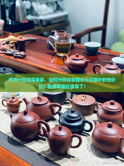 作为一位资深茶友，如何分辨并掌握状元红茶叶的性价比？别再被高价误导了！