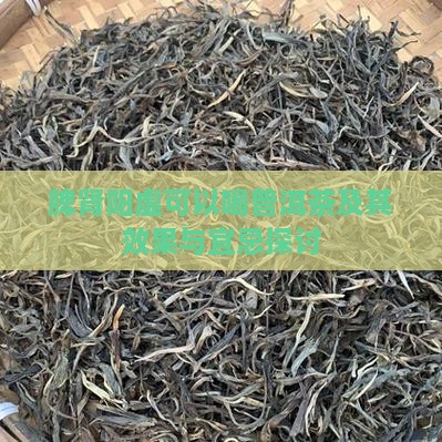 脾肾阳虚可以喝普洱茶及其效果与宜忌探讨