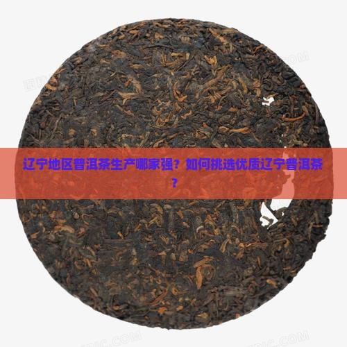 辽宁地区普洱茶生产哪家强？如何挑选优质辽宁普洱茶？