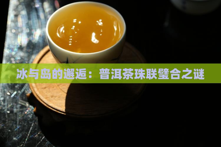 冰与岛的邂逅：普洱茶珠联璧合之谜
