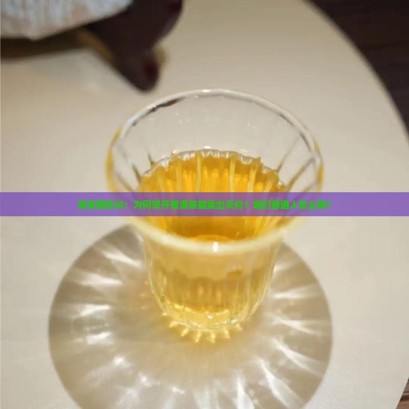 茶友圈热议：为何贺开普洱茶能卖出天价？咱们普通人怎么破？