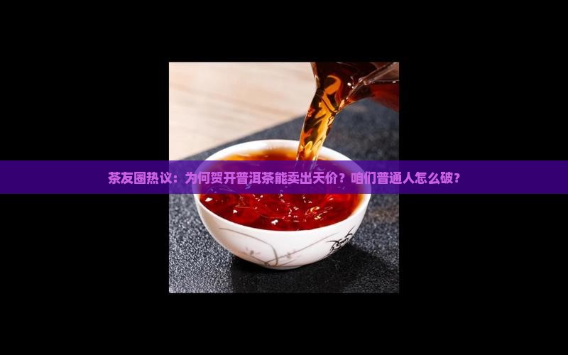 茶友圈热议：为何贺开普洱茶能卖出天价？咱们普通人怎么破？