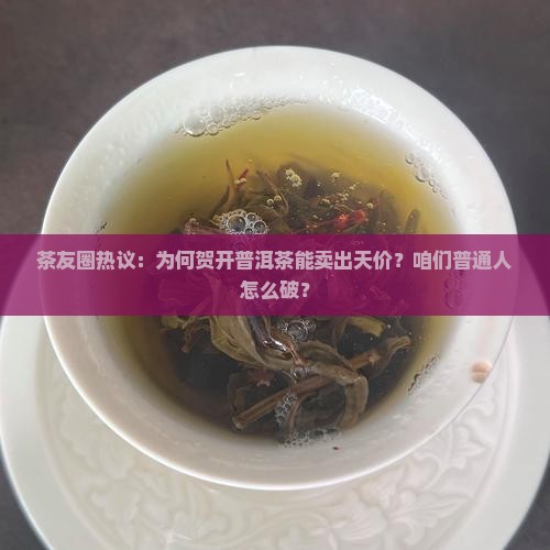 茶友圈热议：为何贺开普洱茶能卖出天价？咱们普通人怎么破？