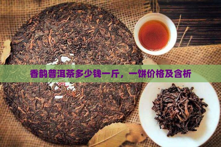 香韵普洱茶多少钱一斤，一饼价格及含析