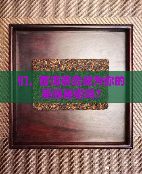 们，普洱茶会成为你的美丽秘密吗？