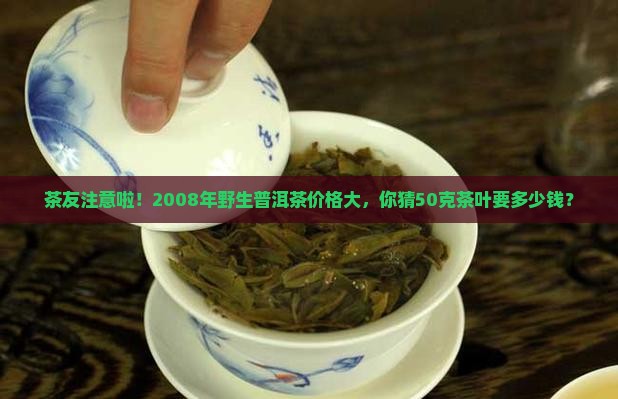 茶友注意啦！2008年野生普洱茶价格大，你猜50克茶叶要多少钱？