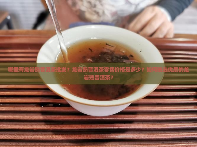 哪里有龙岩熟普洱茶批发？龙岩熟普洱茶零售价格是多少？如何挑选优质的龙岩熟普洱茶？