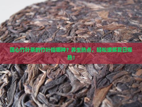 莲心竹叶茶的竹叶指哪种？养生热点，轻松缓解夏日燥热！