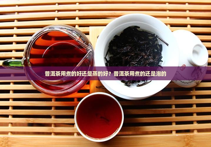 普洱茶用煮的好还是蒸的好？普洱茶用煮的还是泡的